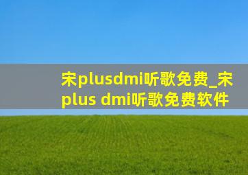 宋plusdmi听歌免费_宋plus dmi听歌免费软件